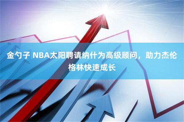 金勺子 NBA太阳聘请纳什为高级顾问，助力杰伦格林快速成长