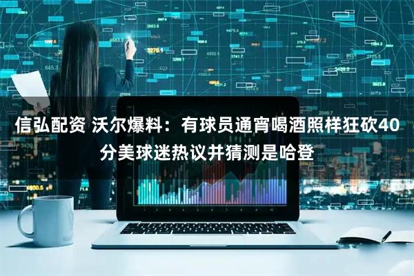 信弘配资 沃尔爆料：有球员通宵喝酒照样狂砍40分美球迷热议并猜测是哈登