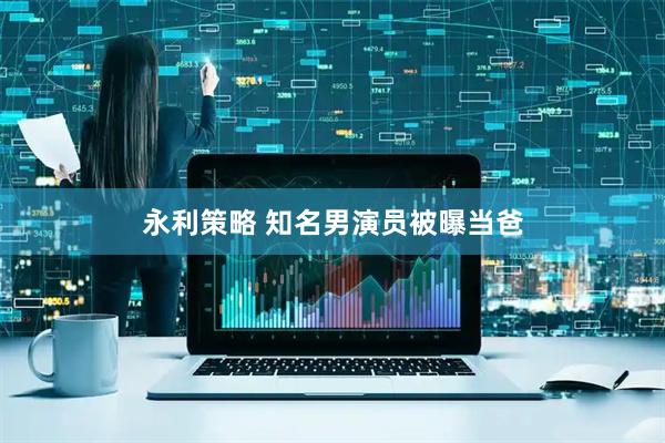 永利策略 知名男演员被曝当爸