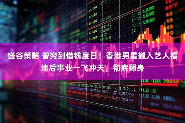 盛谷策略 曾穷到借钱度日！香港男星搬入艺人福地后事业一飞冲天，彻底翻身