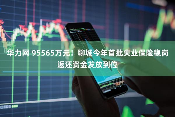华力网 95565万元！聊城今年首批失业保险稳岗返还资金发放到位