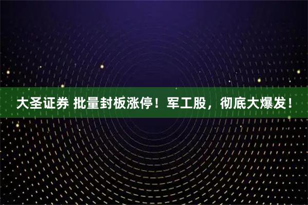 大圣证券 批量封板涨停！军工股，彻底大爆发！