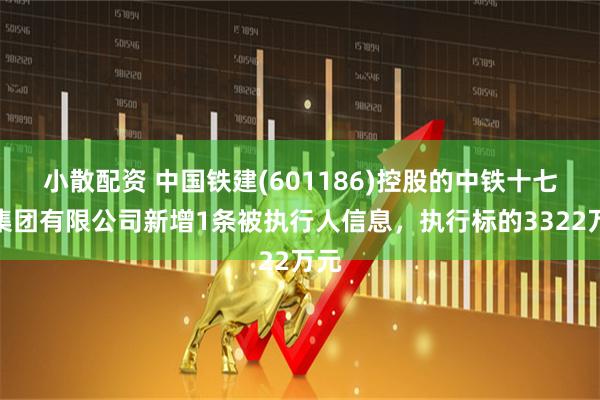 小散配资 中国铁建(601186)控股的中铁十七局集团有限公司新增1条被执行人信息,执行标的3322万元