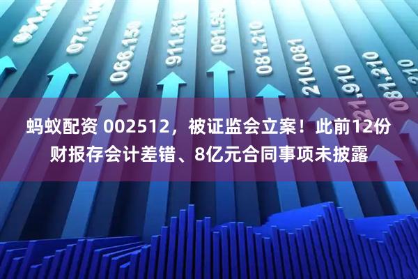 蚂蚁配资 002512，被证监会立案！此前12份财报存会计差错、8亿元合同事项未披露