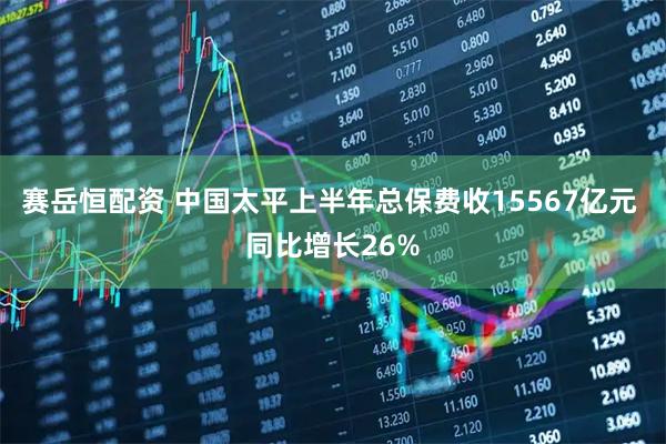 赛岳恒配资 中国太平上半年总保费收15567亿元 同比增长26%