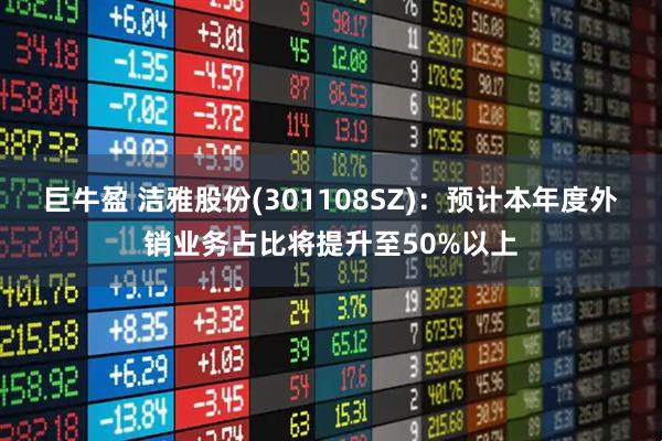 巨牛盈 洁雅股份(301108SZ)：预计本年度外销业务占比将提升至50%以上