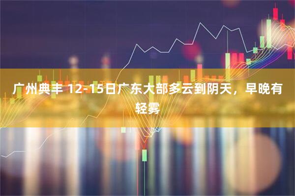 广州典丰 12-15日广东大部多云到阴天,早晚有轻雾