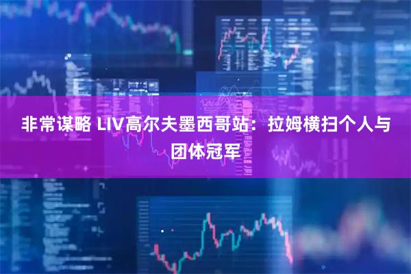 非常谋略 LIV高尔夫墨西哥站：拉姆横扫个人与团体冠军