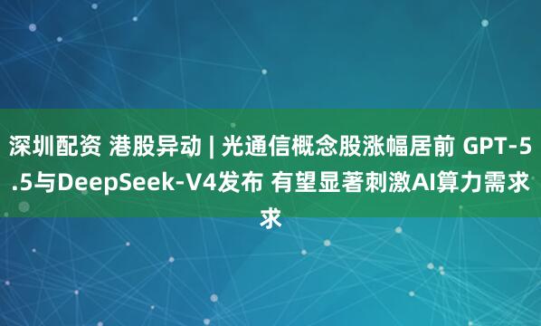 深圳配资 港股异动 | 光通信概念股涨幅居前 GPT-5.5与DeepSeek-V4发布 有望显著刺激AI算力需求
