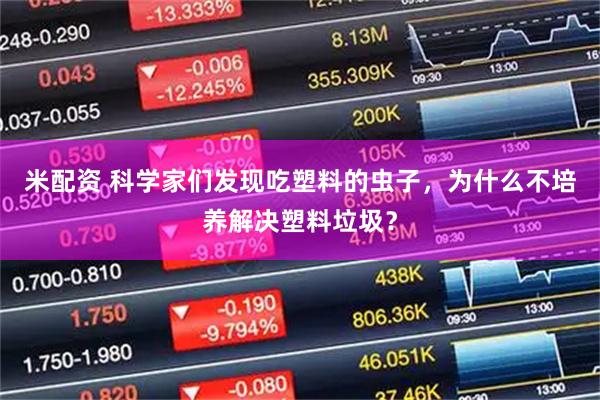 米配资 科学家们发现吃塑料的虫子，为什么不培养解决塑料垃圾？