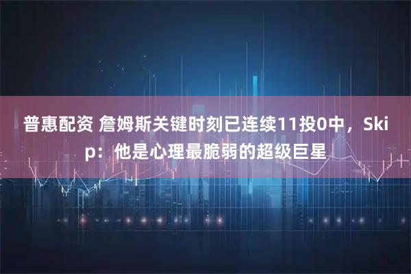 普惠配资 詹姆斯关键时刻已连续11投0中，Skip：他是心理最脆弱的超级巨星