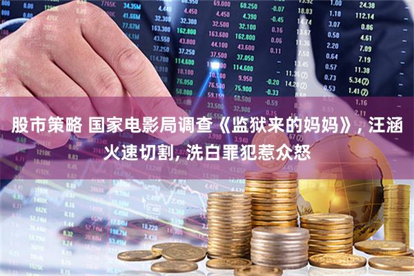 股市策略 国家电影局调查《监狱来的妈妈》, 汪涵火速切割, 洗白罪犯惹众怒