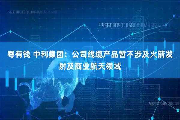 粤有钱 中利集团：公司线缆产品暂不涉及火箭发射及商业航天领域