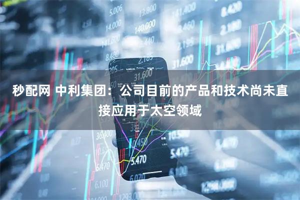 秒配网 中利集团：公司目前的产品和技术尚未直接应用于太空领域
