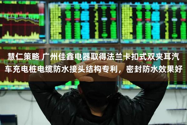 慧仁策略 广州佳鑫电器取得法兰卡扣式双夹耳汽车充电桩电缆防水接头结构专利,密封防水效果好