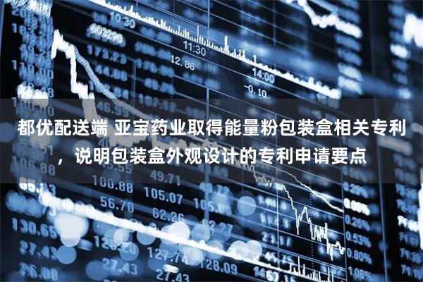 都优配送端 亚宝药业取得能量粉包装盒相关专利，说明包装盒外观设计的专利申请要点
