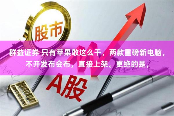 群益证券 只有苹果敢这么干，两款重磅新电脑，不开发布会布，直接上架。更绝的是，