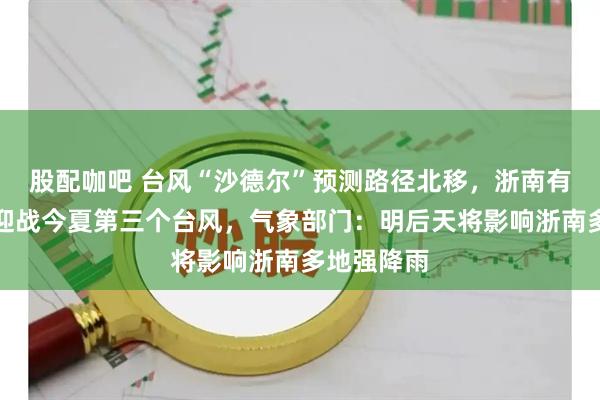 股配咖吧 台风“沙德尔”预测路径北移，浙南有概率正面迎战今夏第三个台风，气象部门：明后天将影响浙南多地强降雨