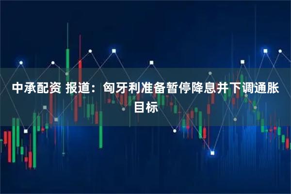中承配资 报道：匈牙利准备暂停降息并下调通胀目标